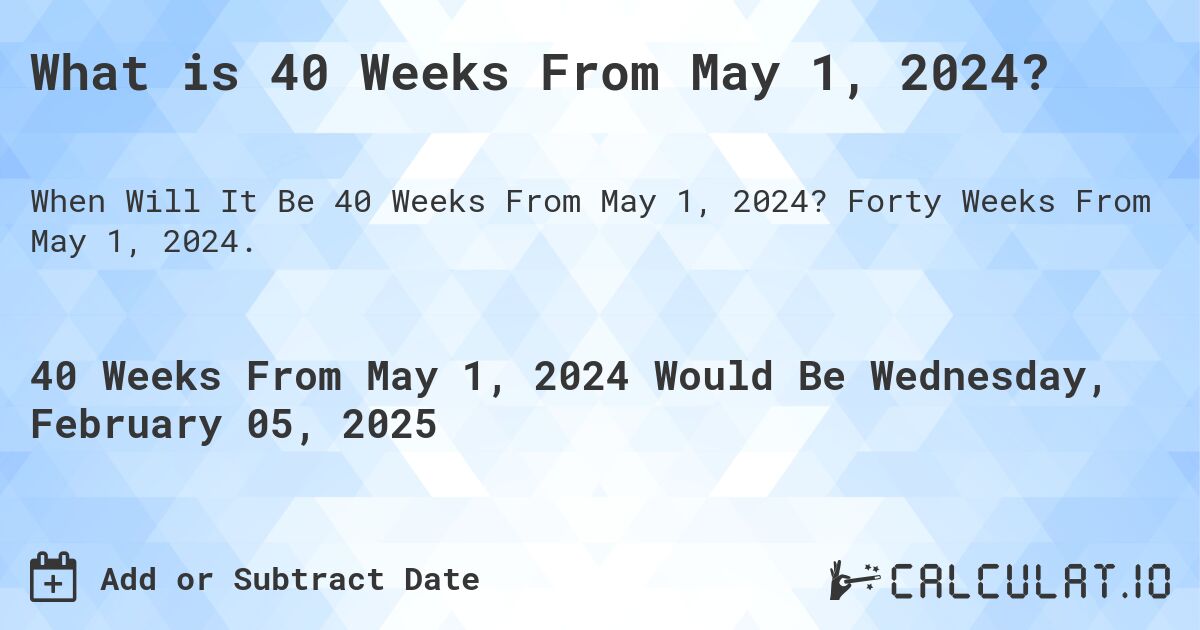 What is 40 Weeks From May 1, 2024?. Forty Weeks From May 1, 2024.
