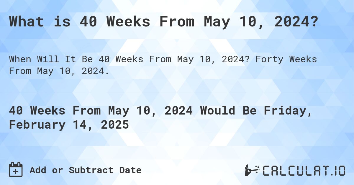 What is 40 Weeks From May 10, 2024?. Forty Weeks From May 10, 2024.