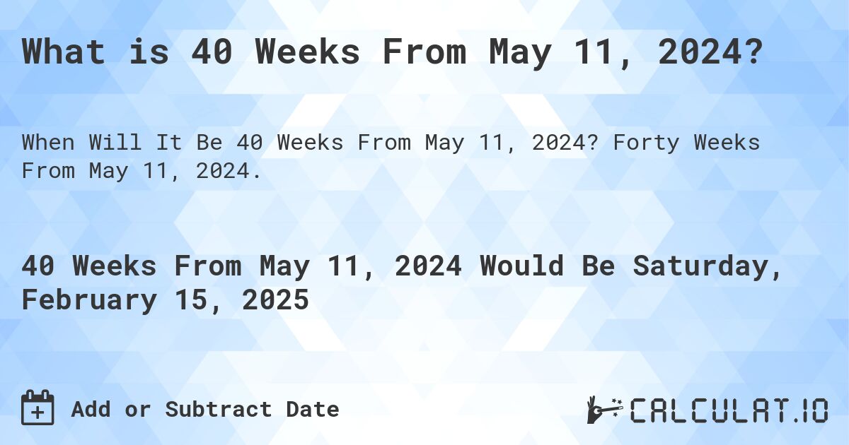 What is 40 Weeks From May 11, 2024?. Forty Weeks From May 11, 2024.