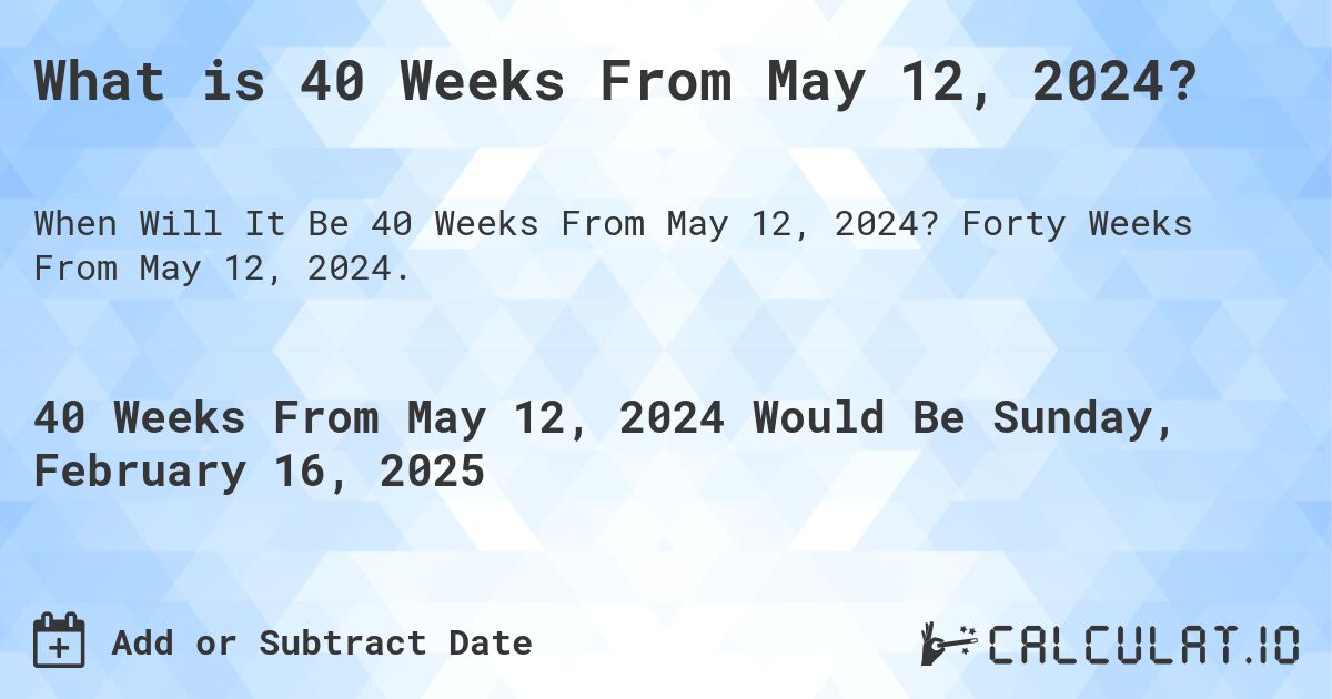 What is 40 Weeks From May 12, 2024?. Forty Weeks From May 12, 2024.