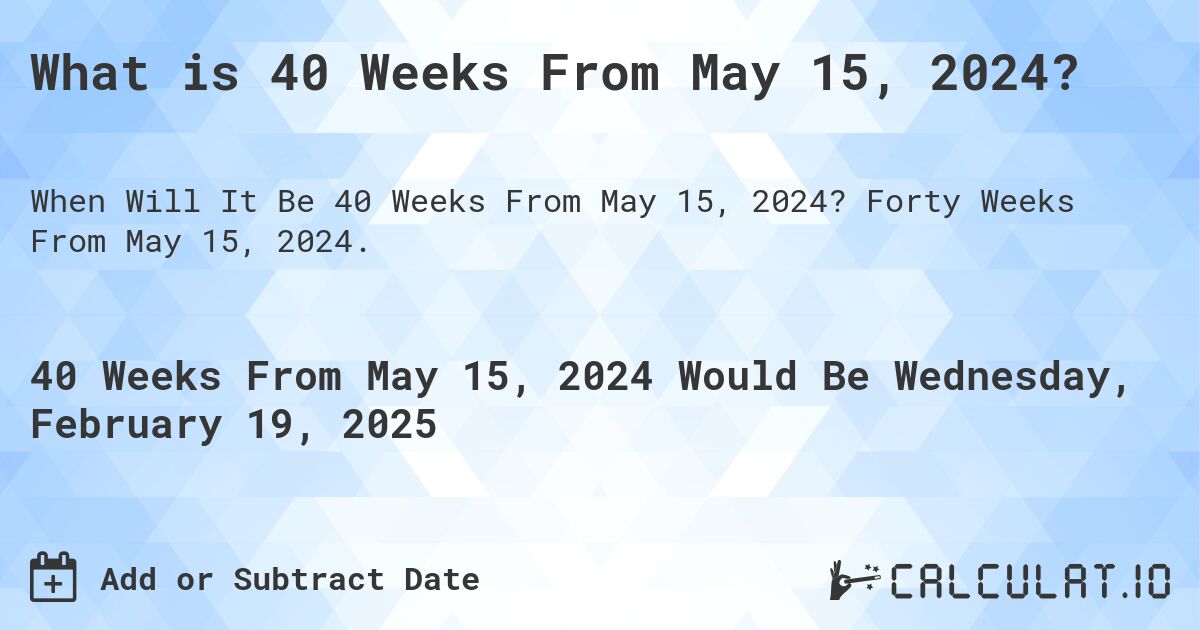 What is 40 Weeks From May 15, 2024?. Forty Weeks From May 15, 2024.