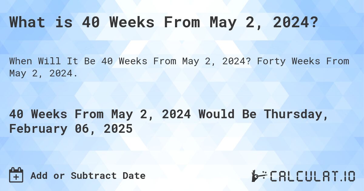 What is 40 Weeks From May 2, 2024?. Forty Weeks From May 2, 2024.