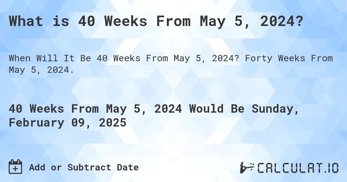 What is 40 Weeks From May 5, 2024?. Forty Weeks From May 5, 2024.