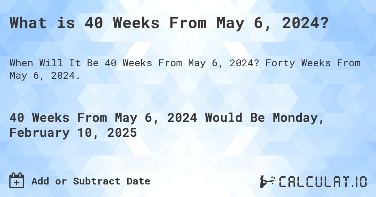 What is 40 Weeks From May 6, 2024?. Forty Weeks From May 6, 2024.