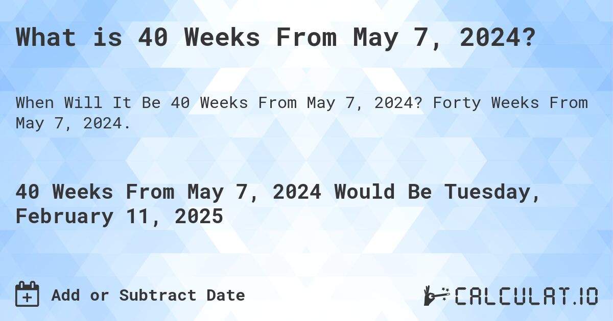 What is 40 Weeks From May 7, 2024?. Forty Weeks From May 7, 2024.