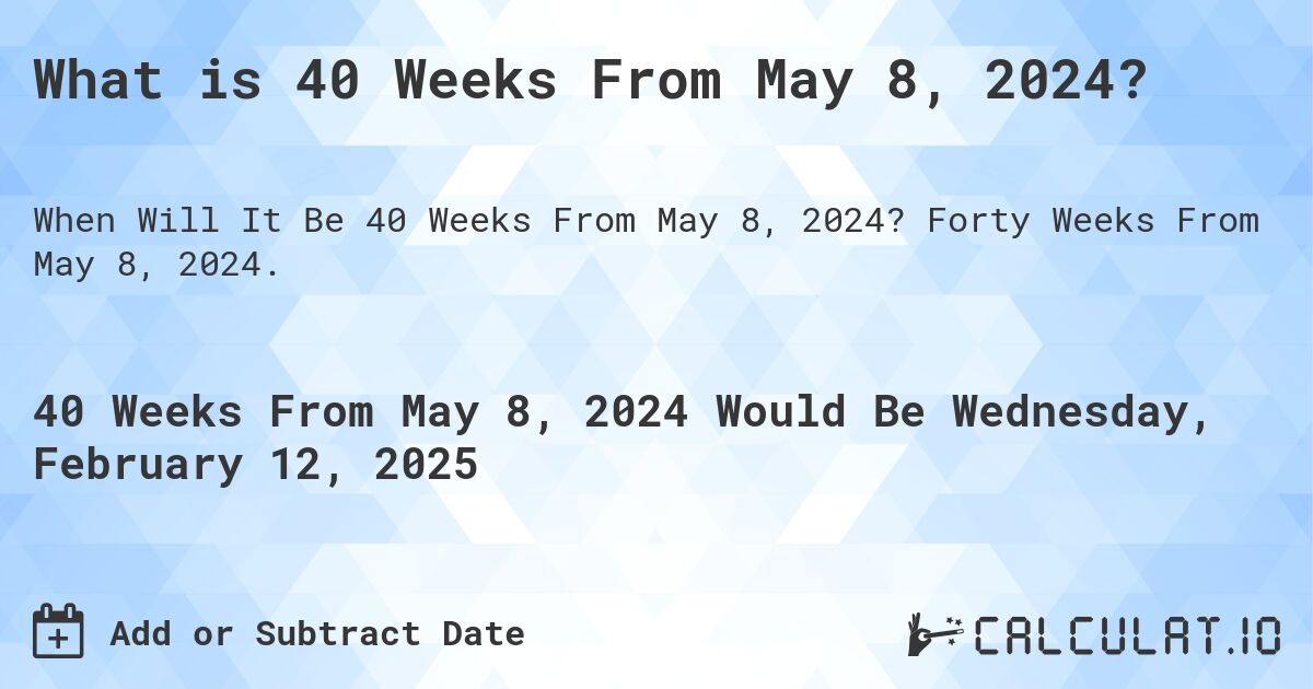 What is 40 Weeks From May 8, 2024?. Forty Weeks From May 8, 2024.