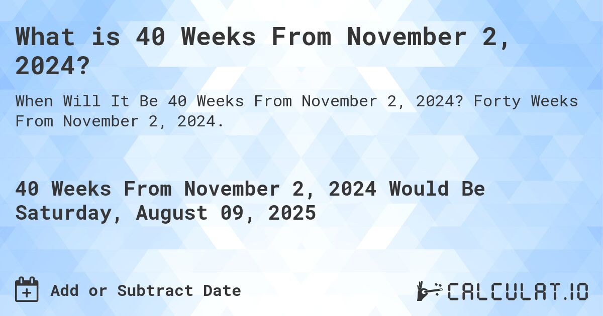 What is 40 Weeks From November 2, 2024?. Forty Weeks From November 2, 2024.