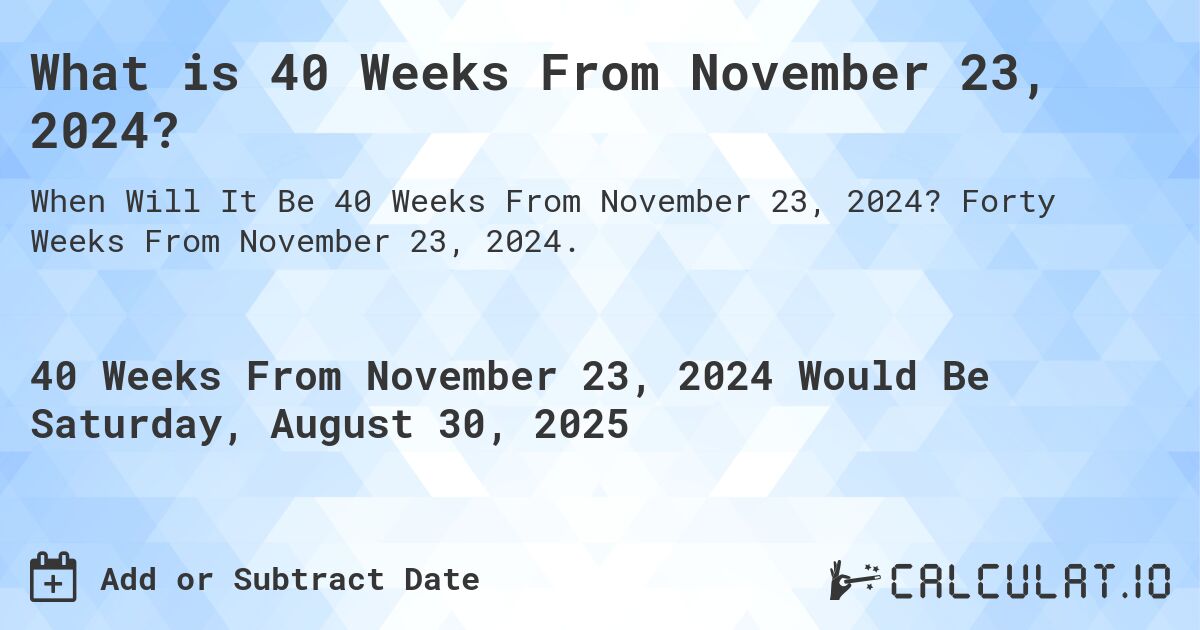What is 40 Weeks From November 23, 2024?. Forty Weeks From November 23, 2024.