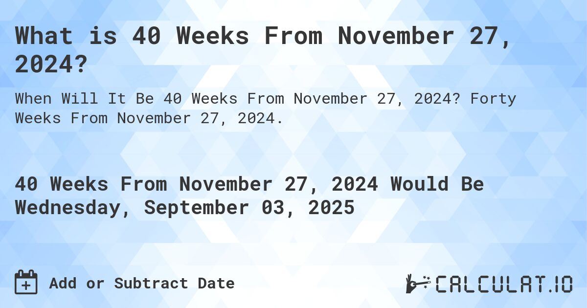 What is 40 Weeks From November 27, 2024?. Forty Weeks From November 27, 2024.