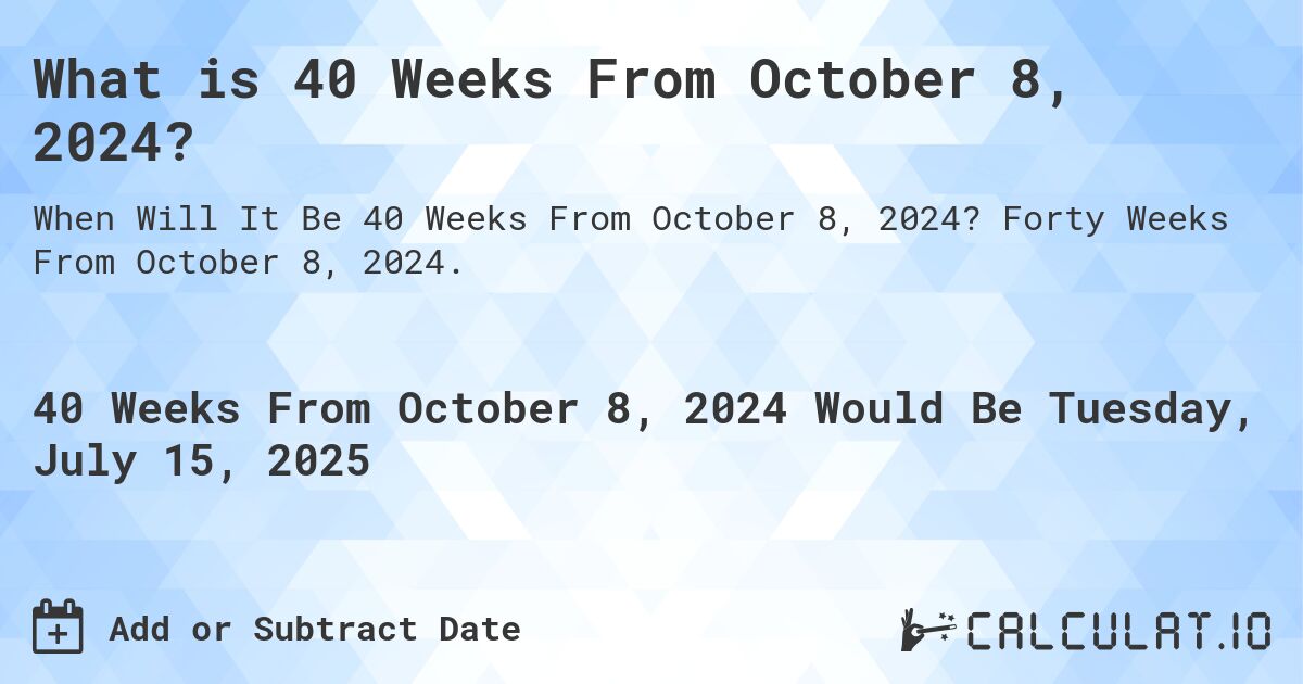 What is 40 Weeks From October 8, 2024?. Forty Weeks From October 8, 2024.