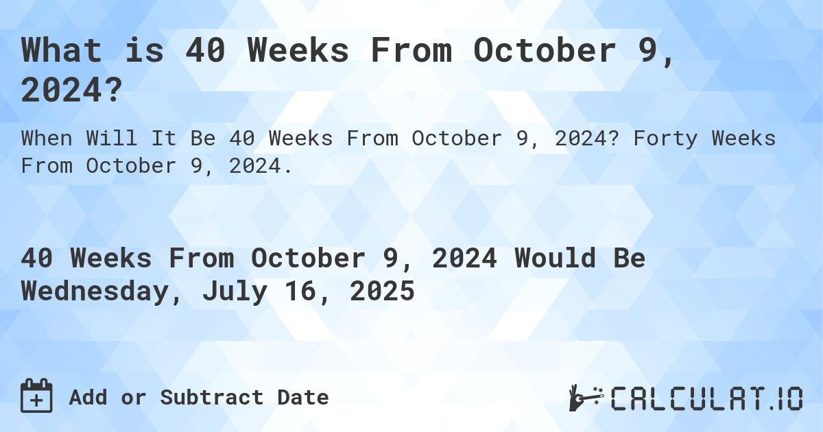 What is 40 Weeks From October 9, 2024?. Forty Weeks From October 9, 2024.