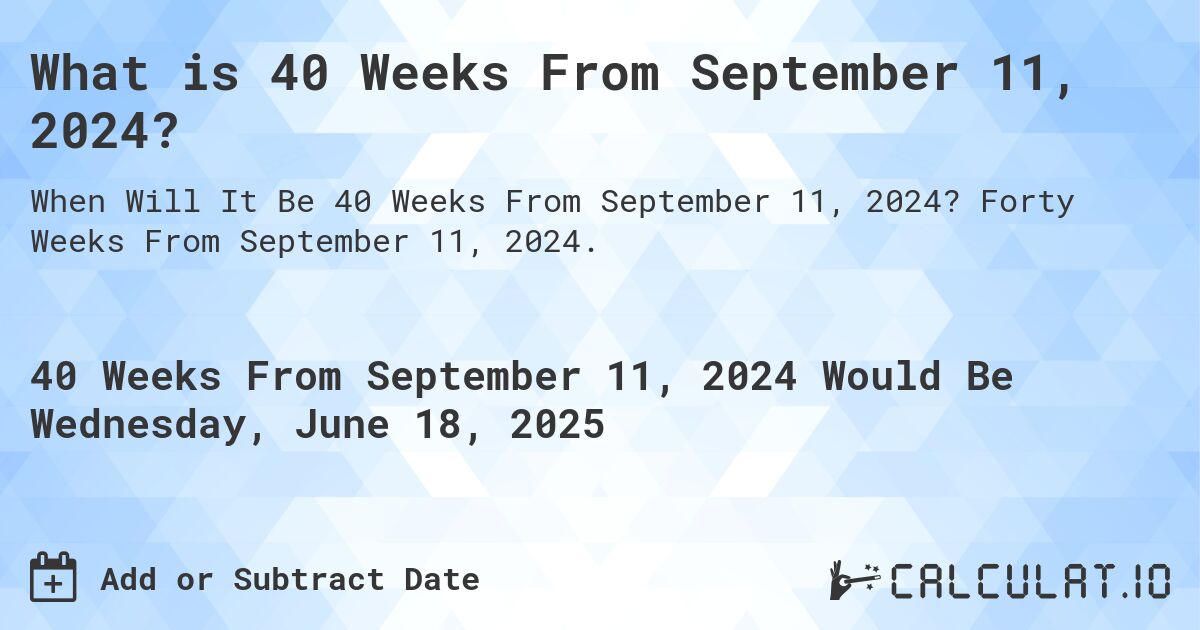 What is 40 Weeks From September 11, 2024?. Forty Weeks From September 11, 2024.