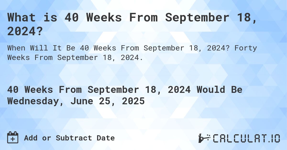 What is 40 Weeks From September 18, 2024?. Forty Weeks From September 18, 2024.