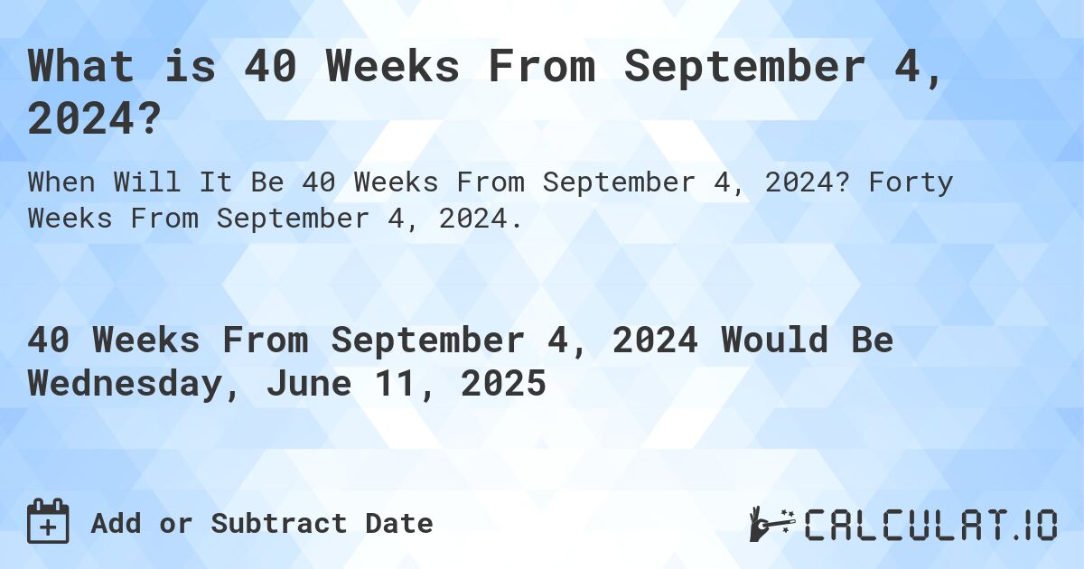 What is 40 Weeks From September 4, 2024?. Forty Weeks From September 4, 2024.