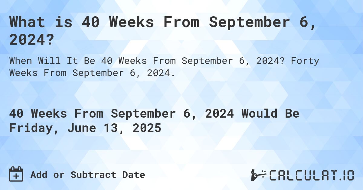 What is 40 Weeks From September 6, 2024?. Forty Weeks From September 6, 2024.