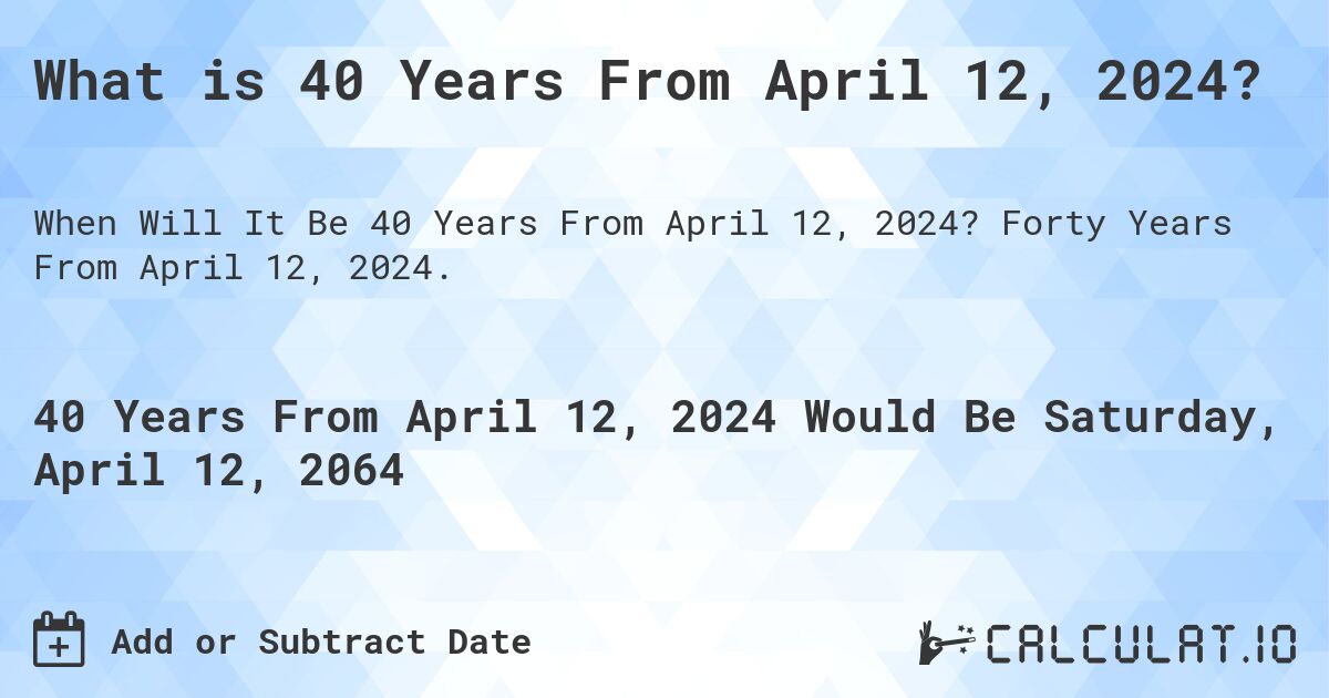 What is 40 Years From April 12, 2024?. Forty Years From April 12, 2024.