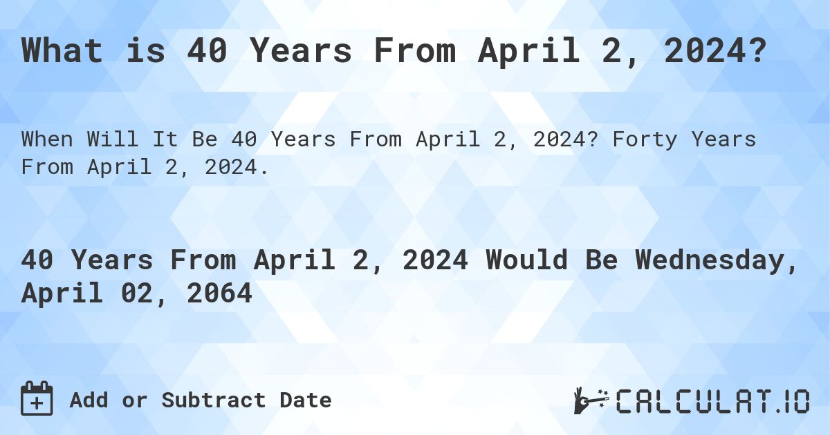What is 40 Years From April 2, 2024?. Forty Years From April 2, 2024.
