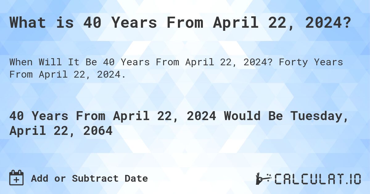 What is 40 Years From April 22, 2024?. Forty Years From April 22, 2024.