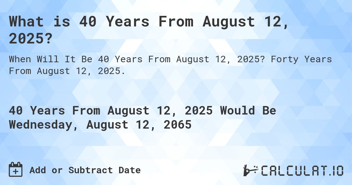 What is 40 Years From August 12, 2025?. Forty Years From August 12, 2025.