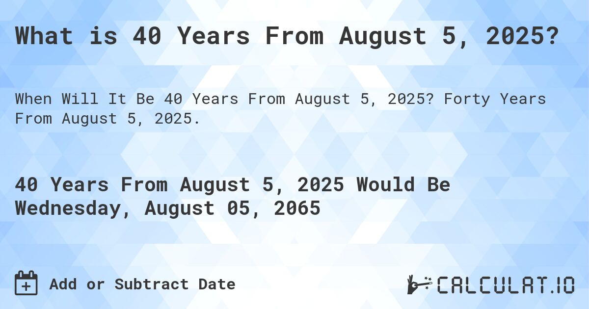 What is 40 Years From August 5, 2025?. Forty Years From August 5, 2025.