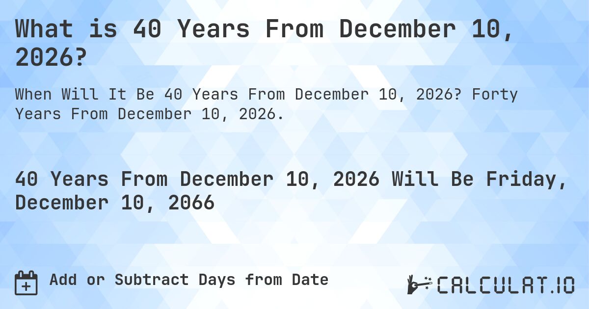 What is 40 Years From December 10, 2026?. Forty Years From December 10, 2026.