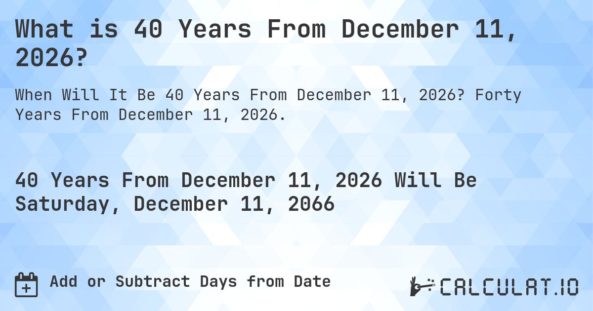 What is 40 Years From December 11, 2026?. Forty Years From December 11, 2026.