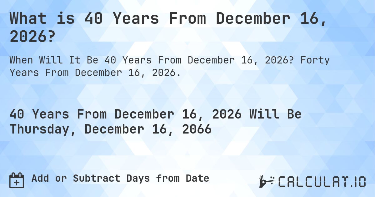 What is 40 Years From December 16, 2026?. Forty Years From December 16, 2026.