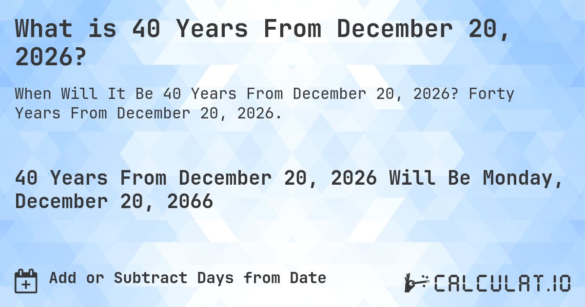 What is 40 Years From December 20, 2026?. Forty Years From December 20, 2026.