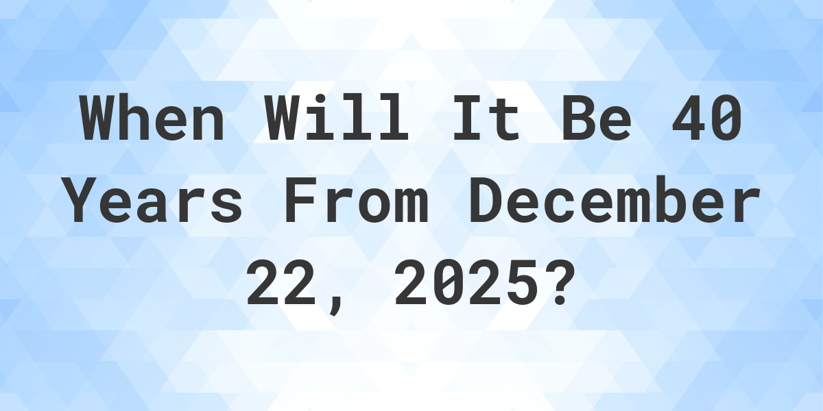 What is 40 Years From December 22, 2024? Calculatio