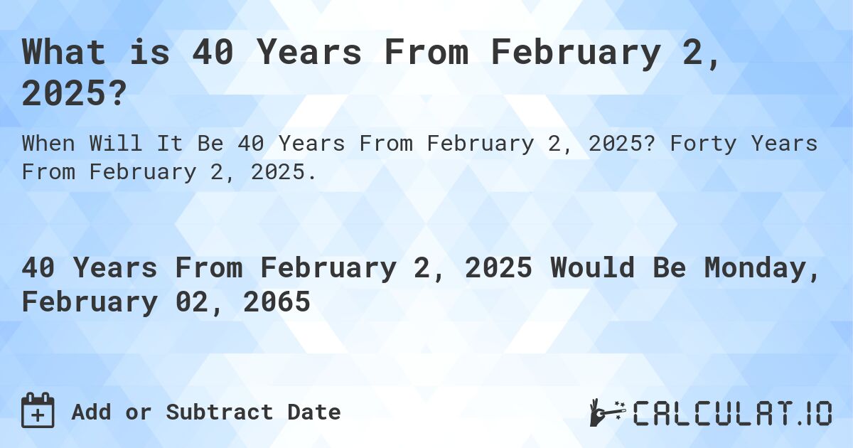 What is 40 Years From February 2, 2025?. Forty Years From February 2, 2025.
