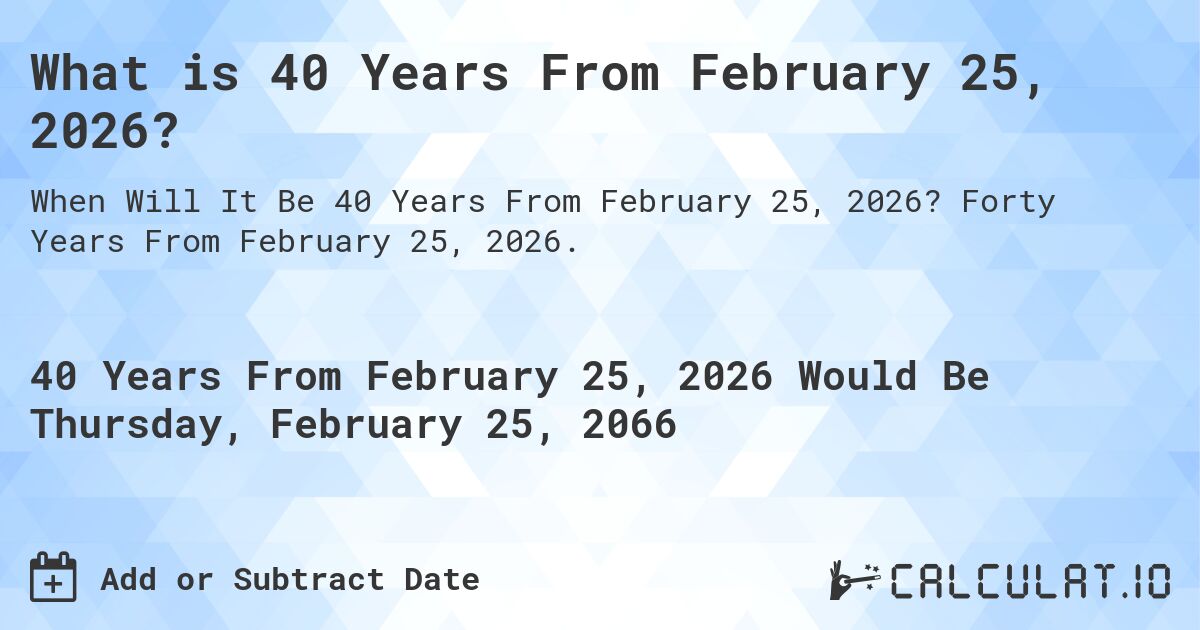 What is 40 Years From February 25, 2026?. Forty Years From February 25, 2026.