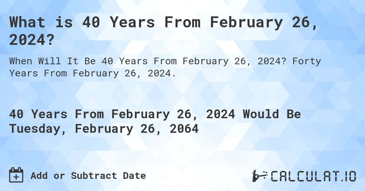 What is 40 Years From February 26, 2024?. Forty Years From February 26, 2024.