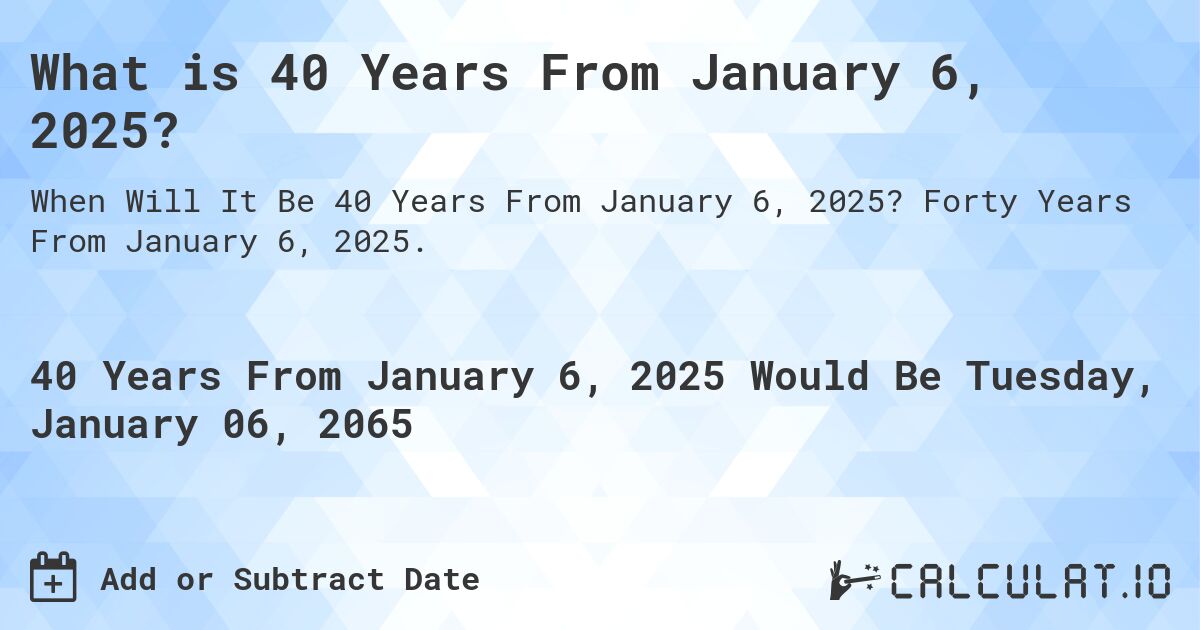 What is 40 Years From January 6, 2025?. Forty Years From January 6, 2025.