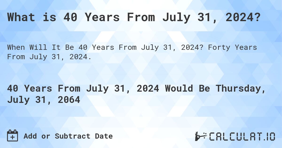 What is 40 Years From July 31, 2024?. Forty Years From July 31, 2024.