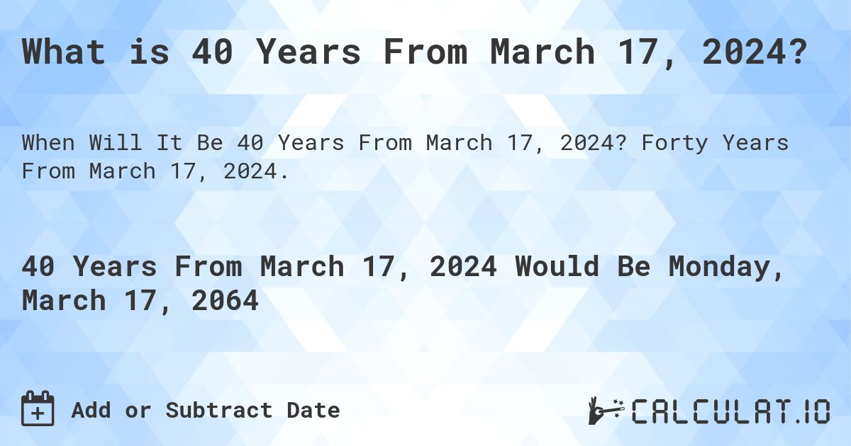 What is 40 Years From March 17, 2024?. Forty Years From March 17, 2024.