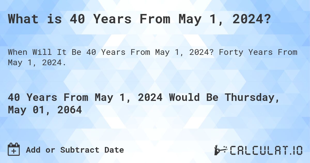 What is 40 Years From May 1, 2024?. Forty Years From May 1, 2024.