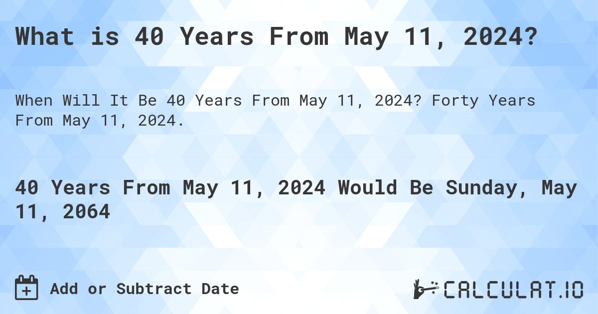 What is 40 Years From May 11, 2024?. Forty Years From May 11, 2024.