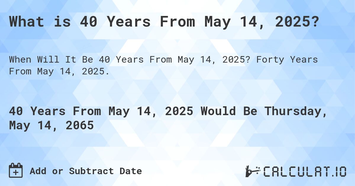 What is 40 Years From May 14, 2025?. Forty Years From May 14, 2025.