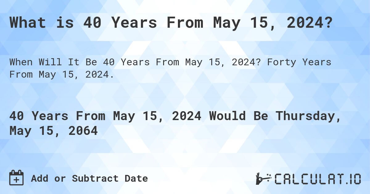 What is 40 Years From May 15, 2024?. Forty Years From May 15, 2024.