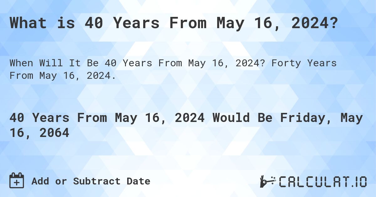 What is 40 Years From May 16, 2024?. Forty Years From May 16, 2024.