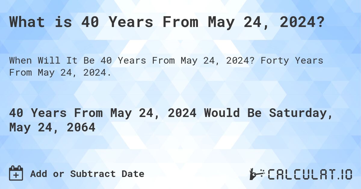 What is 40 Years From May 24, 2024?. Forty Years From May 24, 2024.