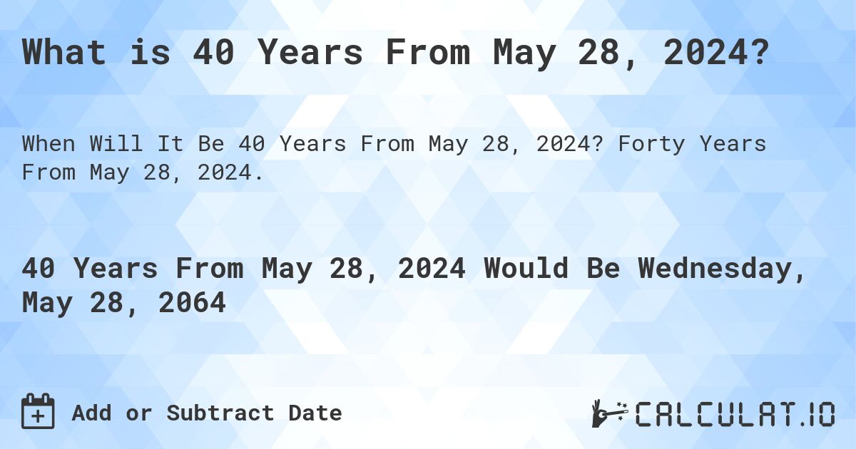 What is 40 Years From May 28, 2024?. Forty Years From May 28, 2024.