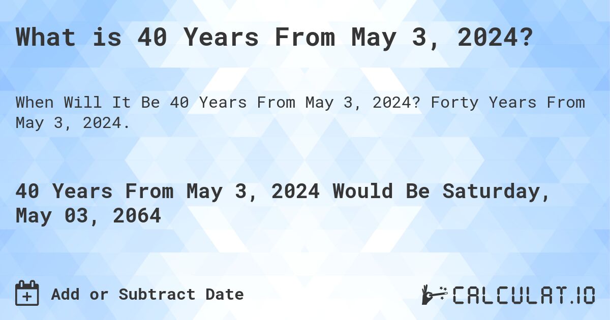 What is 40 Years From May 3, 2024?. Forty Years From May 3, 2024.