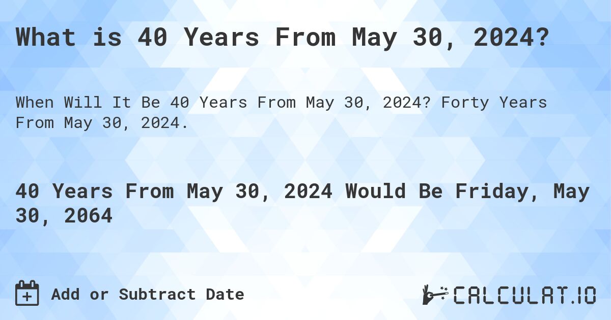 What is 40 Years From May 30, 2024?. Forty Years From May 30, 2024.