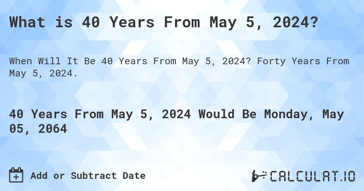 What is 40 Years From May 5, 2024?. Forty Years From May 5, 2024.