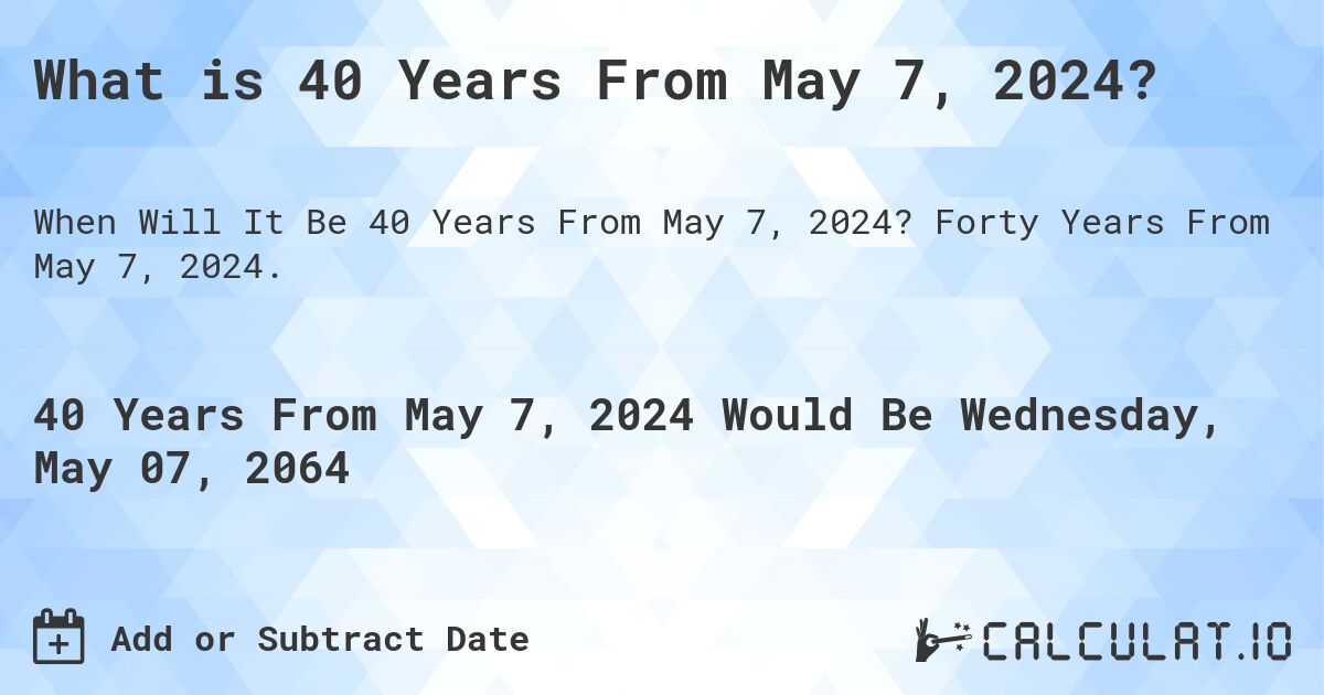 What is 40 Years From May 7, 2024?. Forty Years From May 7, 2024.