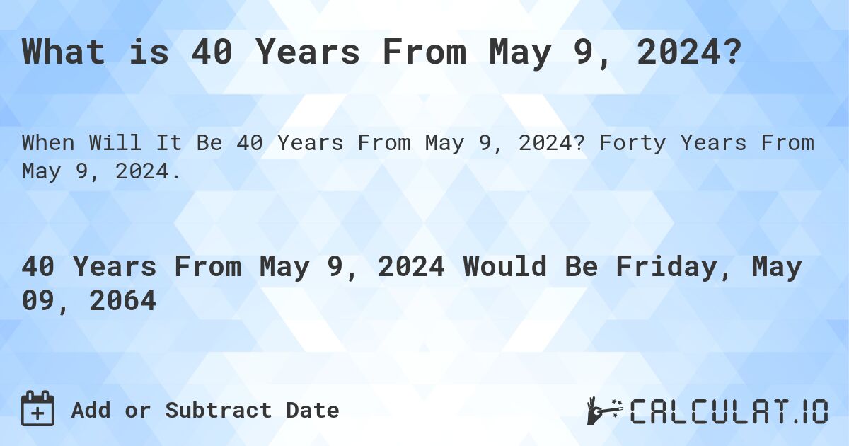 What is 40 Years From May 9, 2024?. Forty Years From May 9, 2024.