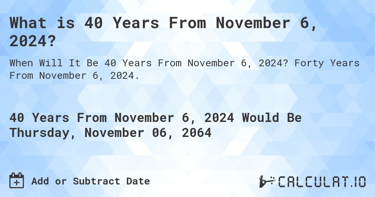 What is 40 Years From November 6, 2024?. Forty Years From November 6, 2024.