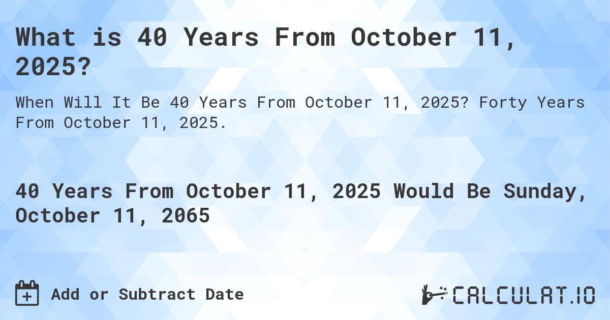 What is 40 Years From October 11, 2025?. Forty Years From October 11, 2025.