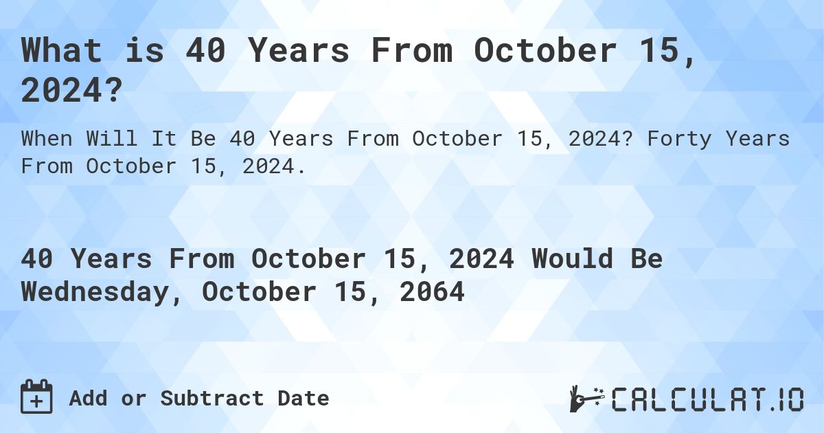 What is 40 Years From October 15, 2024?. Forty Years From October 15, 2024.
